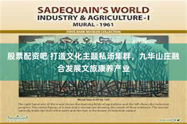 股票配资吧 打造文化主题私汤集群，九华山庄融合发展文旅康养产业