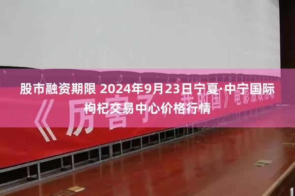 股市融资期限 2024年9月23日宁夏·中宁国际枸杞交易中心价格行情