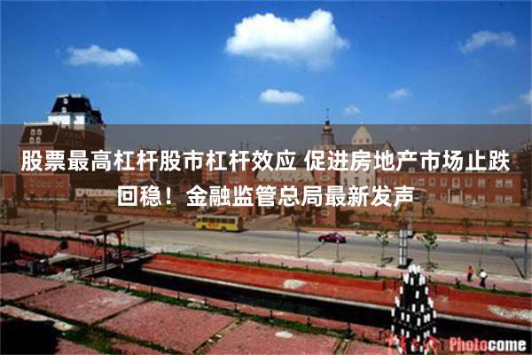 股票最高杠杆股市杠杆效应 促进房地产市场止跌回稳！金融监管总局最新发声