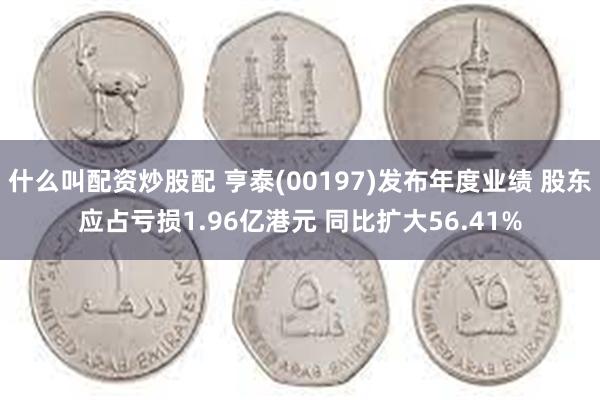 什么叫配资炒股配 亨泰(00197)发布年度业绩 股东应占亏损1.96亿港元 同比扩大56.41%