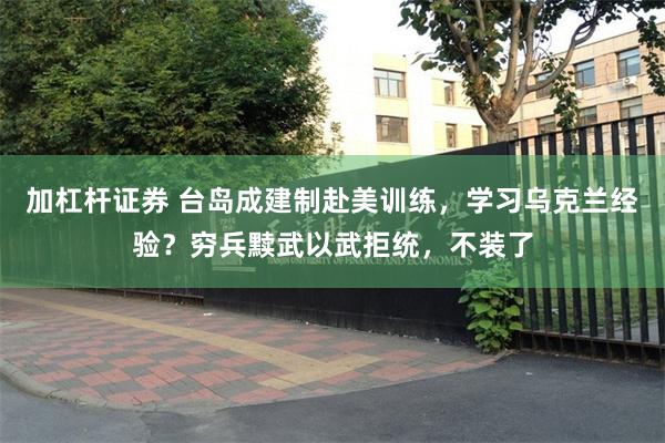 加杠杆证券 台岛成建制赴美训练，学习乌克兰经验？穷兵黩武以武拒统，不装了