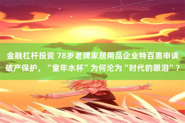 金融杠杆投资 78岁老牌家居用品企业特百惠申请破产保护，“童年水杯”为何沦为“时代的眼泪”？