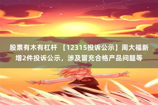 股票有木有杠杆 【12315投诉公示】周大福新增2件投诉公示，涉及冒充合格产品问题等