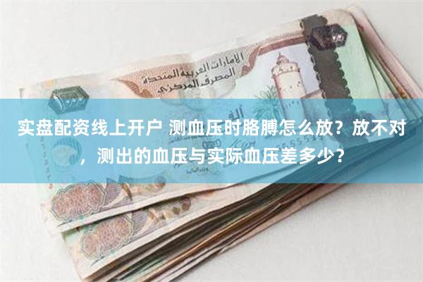 实盘配资线上开户 测血压时胳膊怎么放？放不对，测出的血压与实际血压差多少？