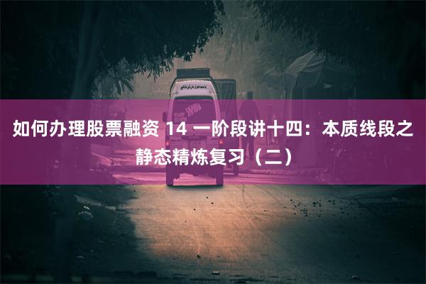 如何办理股票融资 14 一阶段讲十四：本质线段之静态精炼复习（二）