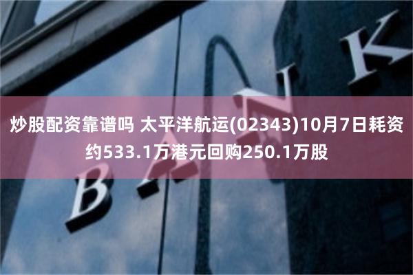 炒股配资靠谱吗 太平洋航运(02343)10月7日耗资约533.1万港元回购250.1万股