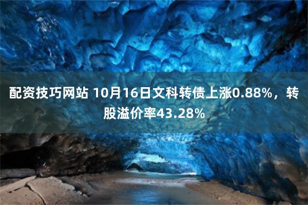 配资技巧网站 10月16日文科转债上涨0.88%，转股溢价率43.28%