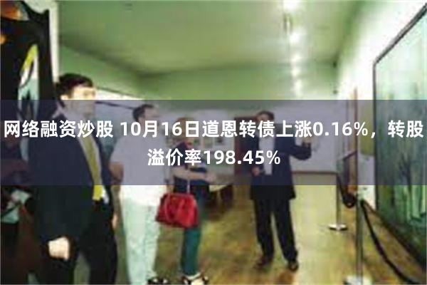 网络融资炒股 10月16日道恩转债上涨0.16%，转股溢价率198.45%