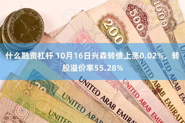 什么融资杠杆 10月16日兴森转债上涨0.02%，转股溢价率55.28%