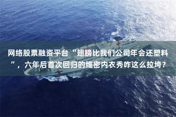 网络股票融资平台 “翅膀比我们公司年会还塑料”，六年后首次回归的维密内衣秀咋这么拉垮？