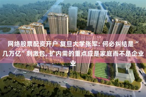网络股票配资开户 复旦大学张军: 何必纠结是“几万亿”刺激包, 扩内需的重点应是家庭而不是企业