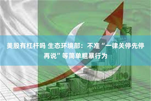 美股有杠杆吗 生态环境部：不准“一律关停先停再说”等简单粗暴行为