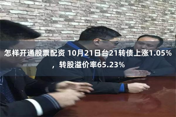 怎样开通股票配资 10月21日台21转债上涨1.05%，转股溢价率65.23%