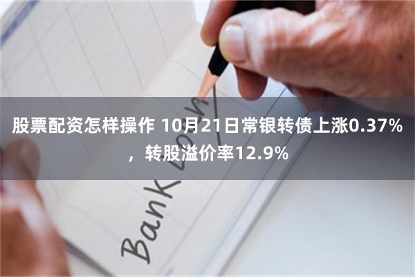 股票配资怎样操作 10月21日常银转债上涨0.37%，转股溢价率12.9%