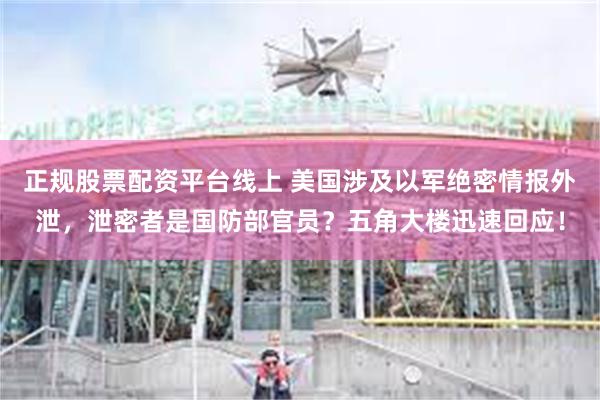 正规股票配资平台线上 美国涉及以军绝密情报外泄，泄密者是国防部官员？五角大楼迅速回应！
