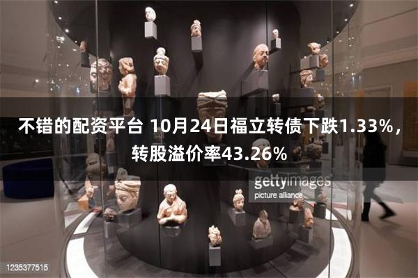 不错的配资平台 10月24日福立转债下跌1.33%，转股溢价率43.26%