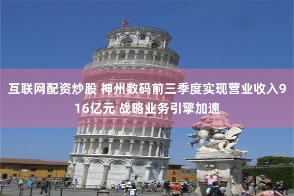 互联网配资炒股 神州数码前三季度实现营业收入916亿元 战略业务引擎加速