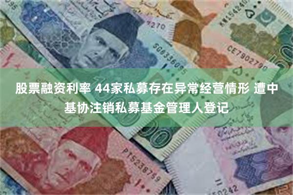 股票融资利率 44家私募存在异常经营情形 遭中基协注销私募基金管理人登记