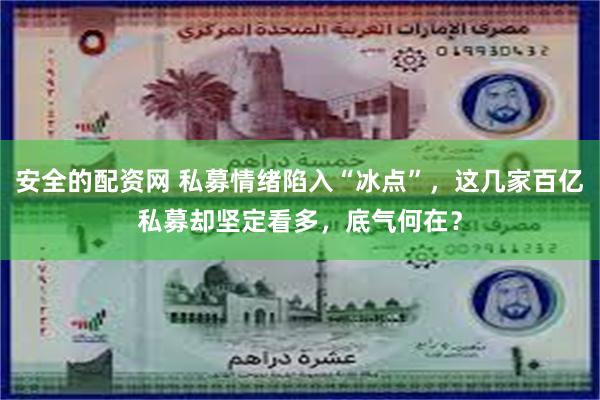 安全的配资网 私募情绪陷入“冰点”，这几家百亿私募却坚定看多，底气何在？