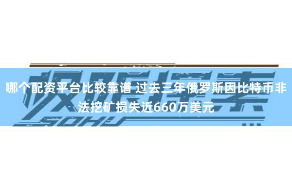 哪个配资平台比较靠谱 过去三年俄罗斯因比特币非法挖矿损失近660万美元