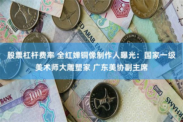 股票杠杆费率 全红婵铜像制作人曝光：国家一级美术师大雕塑家 广东美协副主席