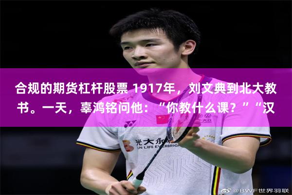 合规的期货杠杆股票 1917年，刘文典到北大教书。一天，辜鸿铭问他：“你教什么课？”“汉
