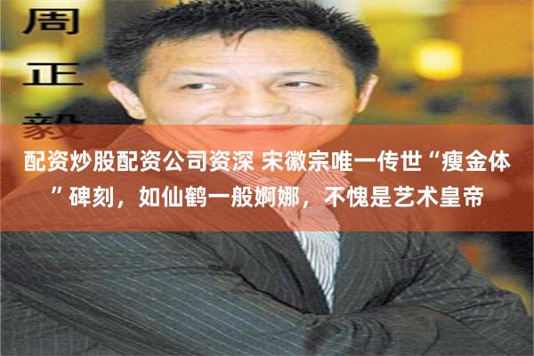 配资炒股配资公司资深 宋徽宗唯一传世“瘦金体”碑刻，如仙鹤一般婀娜，不愧是艺术皇帝