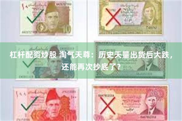 杠杆配资炒股 淘气天尊：历史天量出货后大跌，还能再次抄底了？