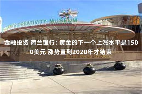 金融投资 荷兰银行: 黄金的下一个上涨水平是1500美元 涨势直到2020年才结束