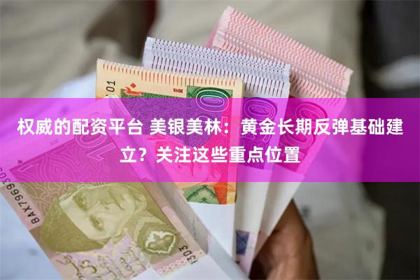 权威的配资平台 美银美林：黄金长期反弹基础建立？关注这些重点位置