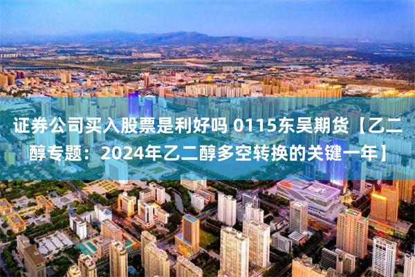 证券公司买入股票是利好吗 0115东吴期货【乙二醇专题：2024年乙二醇多空转换的关键一年】