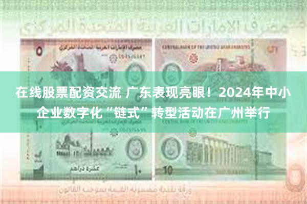 在线股票配资交流 广东表现亮眼！2024年中小企业数字化“链式”转型活动在广州举行