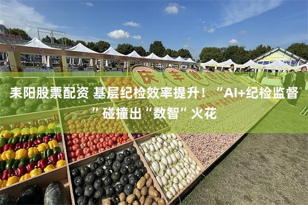 耒阳股票配资 基层纪检效率提升！“AI+纪检监督”碰撞出“数智”火花