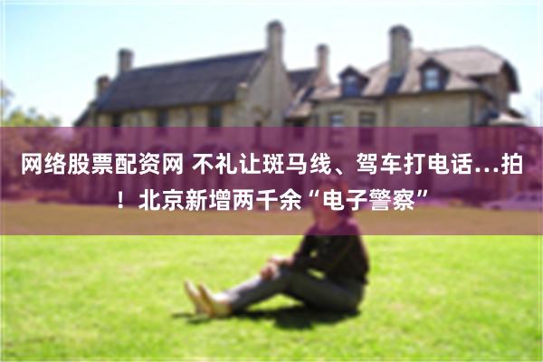 网络股票配资网 不礼让斑马线、驾车打电话…拍！北京新增两千余“电子警察”