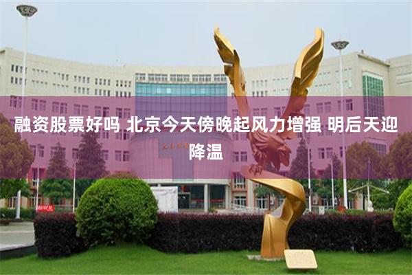 融资股票好吗 北京今天傍晚起风力增强 明后天迎降温