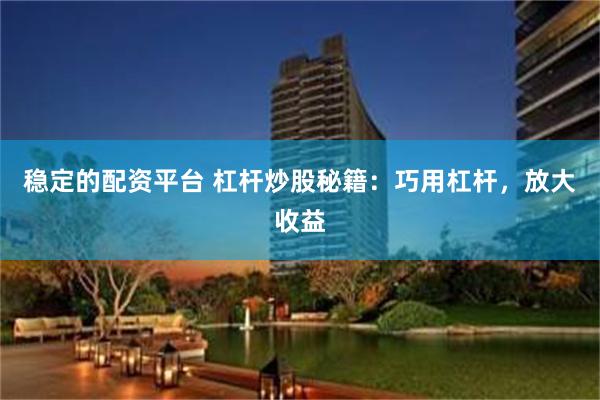 稳定的配资平台 杠杆炒股秘籍：巧用杠杆，放大收益
