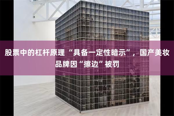 股票中的杠杆原理 “具备一定性暗示”，国产美妆品牌因“擦边”被罚
