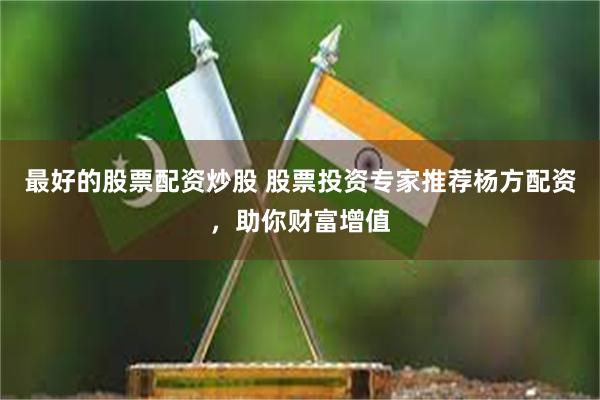 最好的股票配资炒股 股票投资专家推荐杨方配资，助你财富增值