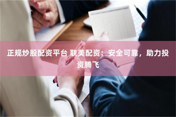 正规炒股配资平台 联美配资：安全可靠，助力投资腾飞