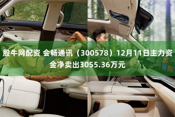 股牛网配资 会畅通讯（300578）12月11日主力资金净卖出3055.36万元