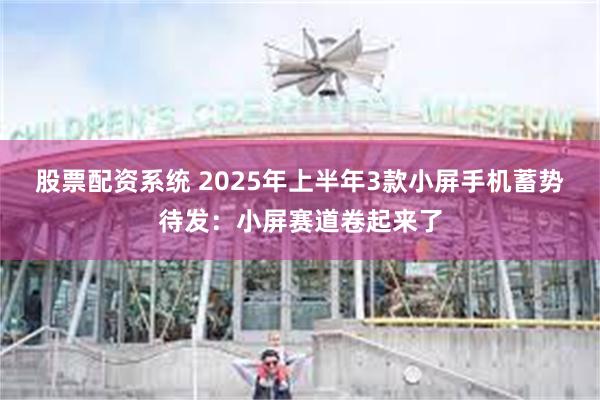 股票配资系统 2025年上半年3款小屏手机蓄势待发：小屏赛道卷起来了