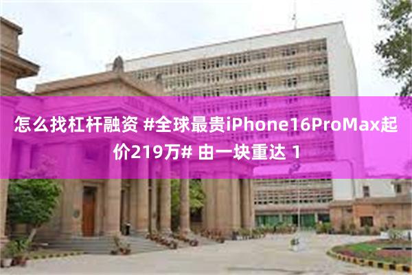 怎么找杠杆融资 #全球最贵iPhone16ProMax起价219万# 由一块重达 1