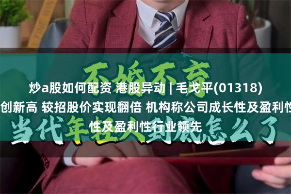 炒a股如何配资 港股异动 | 毛戈平(01318)再涨超3%创新高 较招股价实现翻倍 机构称公司成长性及盈利性行业领先