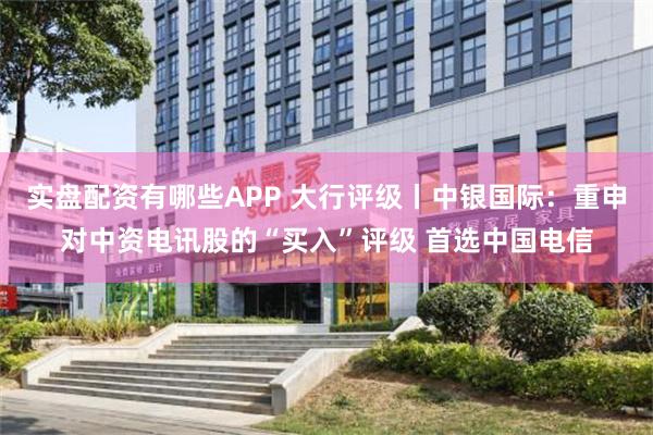 实盘配资有哪些APP 大行评级丨中银国际：重申对中资电讯股的“买入”评级 首选中国电信