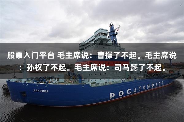 股票入门平台 毛主席说：曹操了不起。毛主席说：孙权了不起。毛主席说：司马懿了不起。