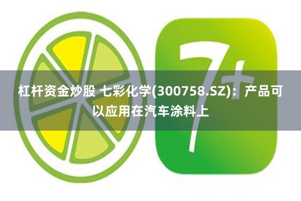 杠杆资金炒股 七彩化学(300758.SZ)：产品可以应用在汽车涂料上