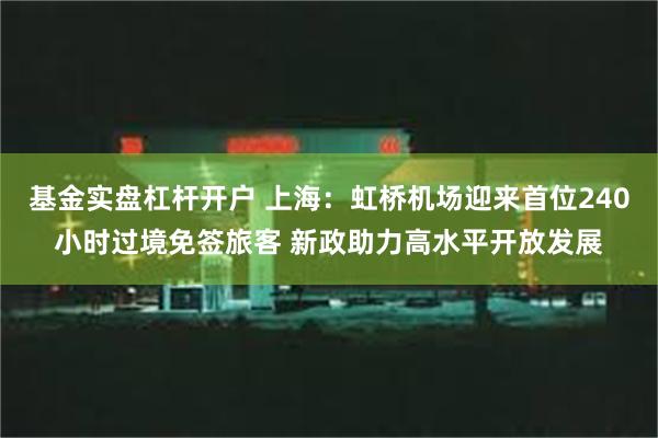 基金实盘杠杆开户 上海：虹桥机场迎来首位240小时过境免签旅客 新政助力高水平开放发展