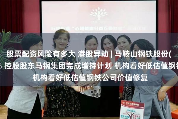 股票配资风险有多大 港股异动 | 马鞍山钢铁股份(00323)涨超4% 控股股东马钢集团完成增持计划 机构看好低估值钢铁公司价值修复