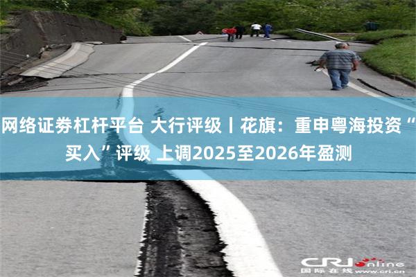网络证劵杠杆平台 大行评级丨花旗：重申粤海投资“买入”评级 上调2025至2026年盈测