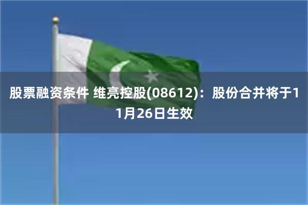 股票融资条件 维亮控股(08612)：股份合并将于11月26日生效